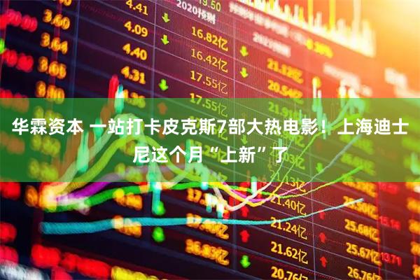 华霖资本 一站打卡皮克斯7部大热电影！上海迪士尼这个月“上新”了