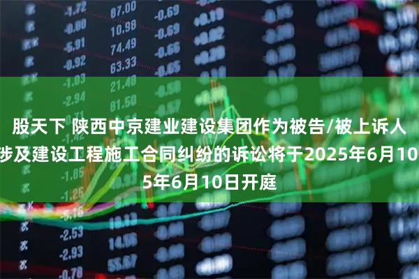 股天下 陕西中京建业建设集团作为被告/被上诉人的1起涉及建设工程施工合同纠纷的诉讼将于2025年6月10日开庭