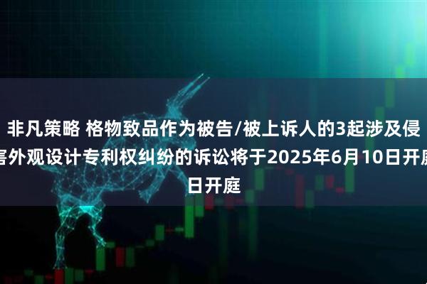 非凡策略 格物致品作为被告/被上诉人的3起涉及侵害外观设计专利权纠纷的诉讼将于2025年6月10日开庭
