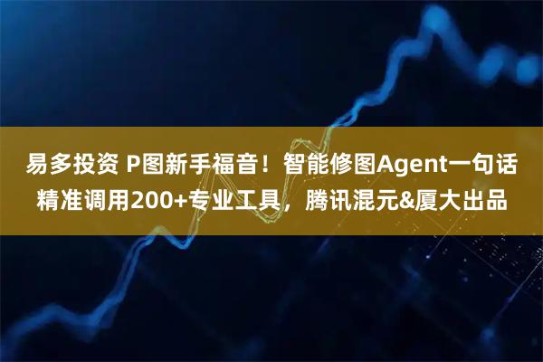 易多投资 P图新手福音！智能修图Agent一句话精准调用200+专业工具，腾讯混元&厦大出品
