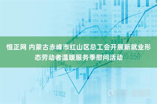恒正网 内蒙古赤峰市红山区总工会开展新就业形态劳动者温暖服务季慰问活动