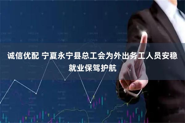 诚信优配 宁夏永宁县总工会为外出务工人员安稳就业保驾护航