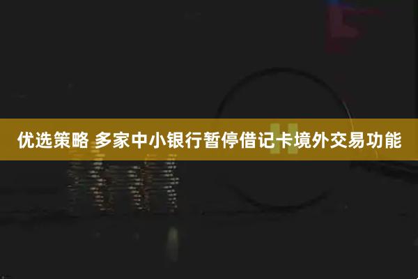 优选策略 多家中小银行暂停借记卡境外交易功能