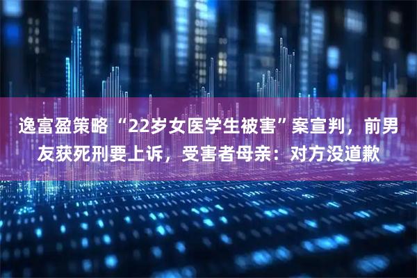 逸富盈策略 “22岁女医学生被害”案宣判，前男友获死刑要上诉，受害者母亲：对方没道歉
