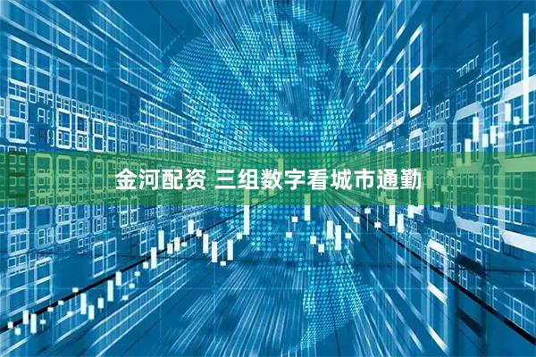 金河配资 三组数字看城市通勤