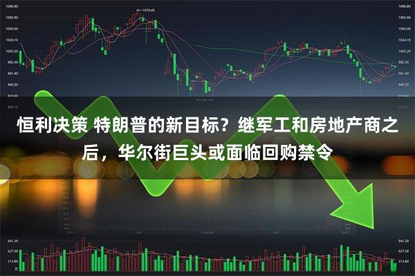 恒利决策 特朗普的新目标？继军工和房地产商之后，华尔街巨头或面临回购禁令