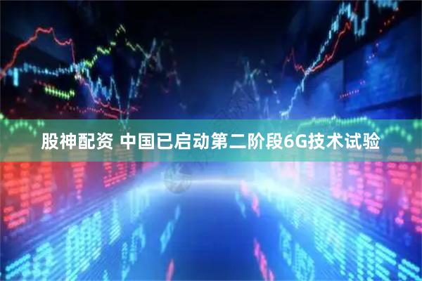 股神配资 中国已启动第二阶段6G技术试验