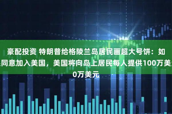 豪配投资 特朗普给格陵兰岛居民画超大号饼：如果同意加入美国，美国将向岛上居民每人提供100万美元