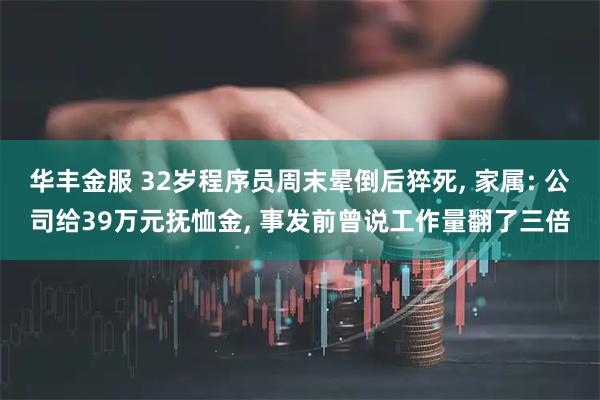 华丰金服 32岁程序员周末晕倒后猝死, 家属: 公司给39万元抚恤金, 事发前曾说工作量翻了三倍
