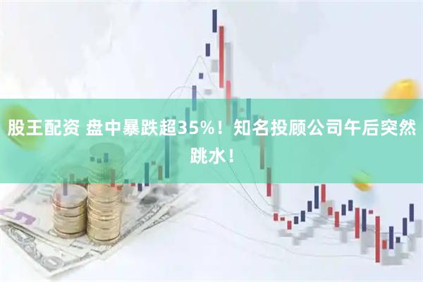 股王配资 盘中暴跌超35%！知名投顾公司午后突然跳水！
