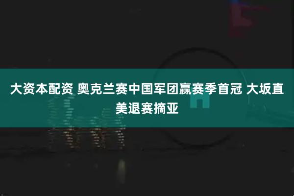 大资本配资 奥克兰赛中国军团赢赛季首冠 大坂直美退赛摘亚