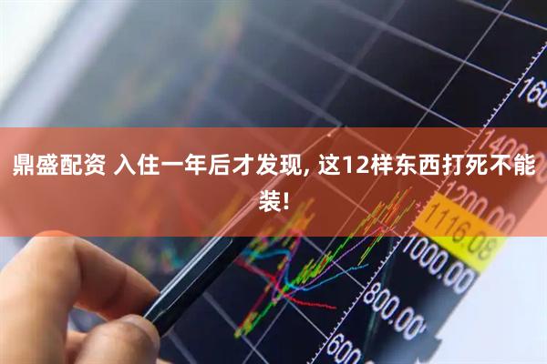 鼎盛配资 入住一年后才发现, 这12样东西打死不能装!