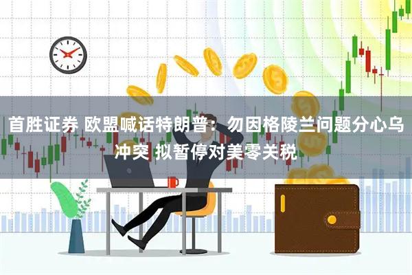 首胜证券 欧盟喊话特朗普：勿因格陵兰问题分心乌冲突 拟暂停对美零关税