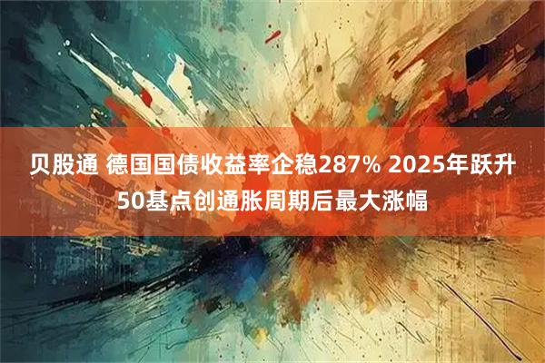 贝股通 德国国债收益率企稳287% 2025年跃升50基点创通胀周期后最大涨幅