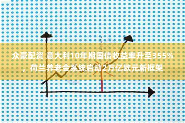 众豪配资 意大利10年期国债收益率升至355%，荷兰养老金系统启动2万亿欧元新框架