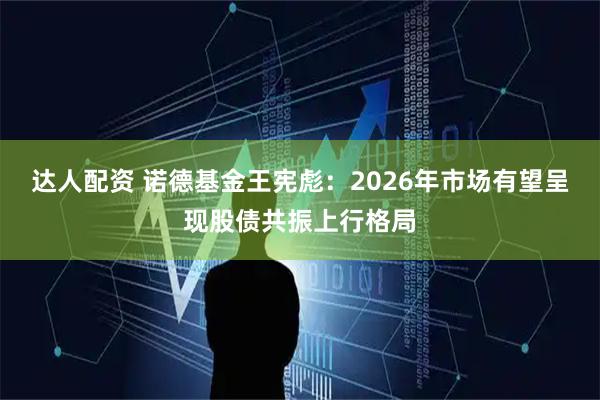 达人配资 诺德基金王宪彪：2026年市场有望呈现股债共振上行格局