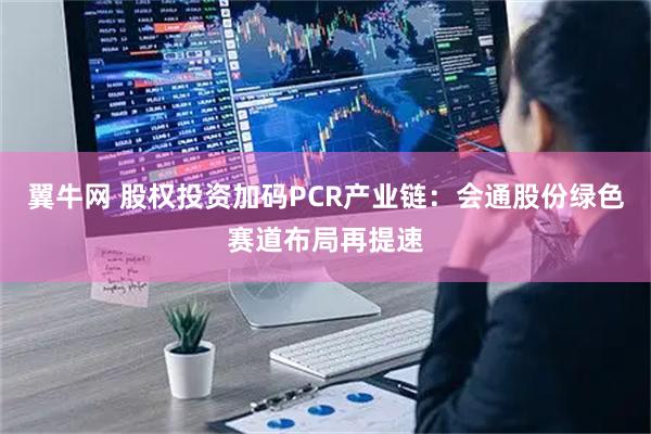 翼牛网 股权投资加码PCR产业链：会通股份绿色赛道布局再提速
