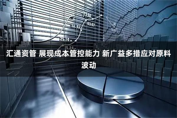 汇通资管 展现成本管控能力 新广益多措应对原料波动