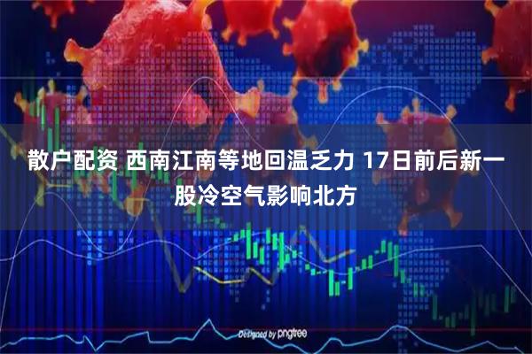 散户配资 西南江南等地回温乏力 17日前后新一股冷空气影响北方