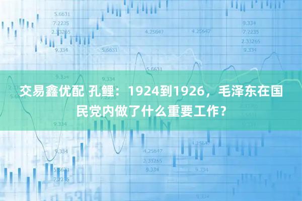 交易鑫优配 孔鲤：1924到1926，毛泽东在国民党内做了什么重要工作？