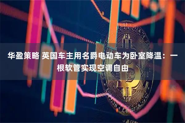 华盈策略 英国车主用名爵电动车为卧室降温：一根软管实现空调自由