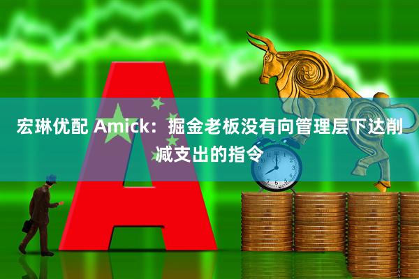 宏琳优配 Amick：掘金老板没有向管理层下达削减支出的指令