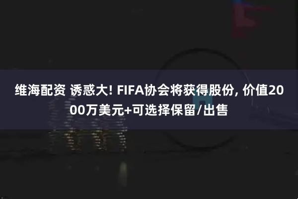 维海配资 诱惑大! FIFA协会将获得股份, 价值2000万美元+可选择保留/出售