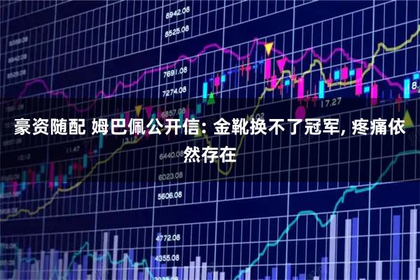 豪资随配 姆巴佩公开信: 金靴换不了冠军, 疼痛依然存在