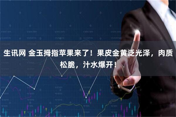 生讯网 金玉拇指苹果来了！果皮金黄泛光泽，肉质松脆，汁水爆开！